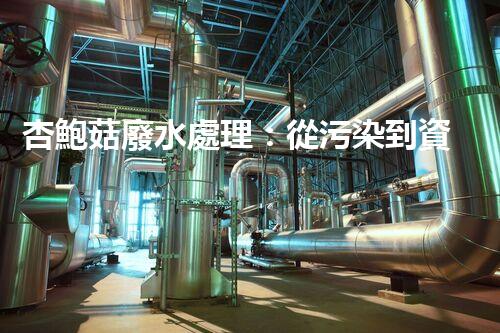 杏鮑菇廢水處理：從污染到資源的創(chuàng)新之路？